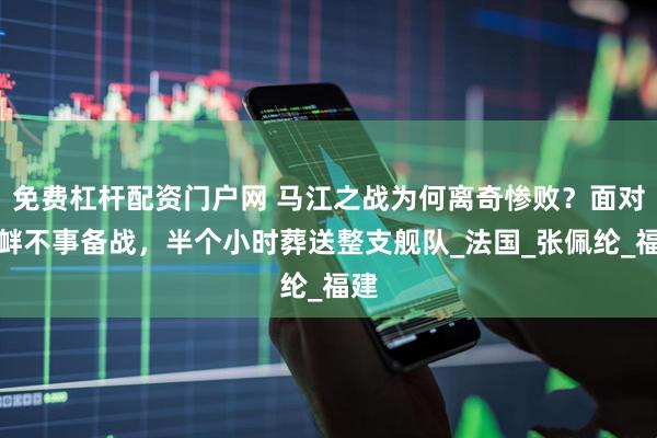 免费杠杆配资门户网 马江之战为何离奇惨败？面对挑衅不事备战，半个小时葬送整支舰队_法国_张佩纶_福建