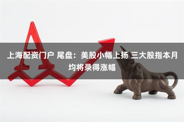 上海配资门户 尾盘：美股小幅上扬 三大股指本月均将录得涨幅