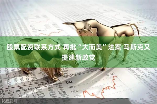 股票配资联系方式 再批“大而美”法案 马斯克又提建新政党