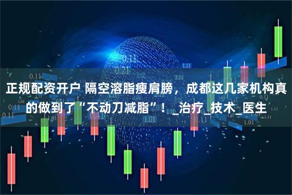 正规配资开户 隔空溶脂瘦肩膀，成都这几家机构真的做到了“不动刀减脂”！_治疗_技术_医生