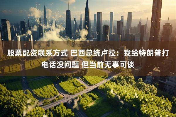 股票配资联系方式 巴西总统卢拉：我给特朗普打电话没问题 但当前无事可谈