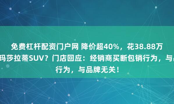 免费杠杆配资门户网 降价超40%，花38.88万元就能买玛莎拉蒂SUV？门店回应：经销商买断包销行为，与品牌无关！
