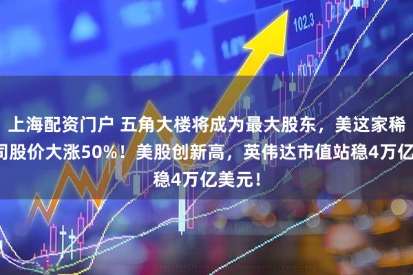 上海配资门户 五角大楼将成为最大股东，美这家稀土公司股价大涨50%！美股创新高，英伟达市值站稳4万亿美元！