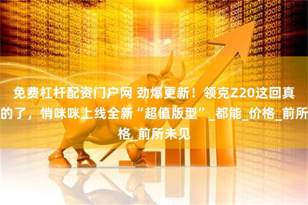 免费杠杆配资门户网 劲爆更新！领克Z20这回真玩大的了，悄咪咪上线全新“超值版型”_都能_价格_前所未见