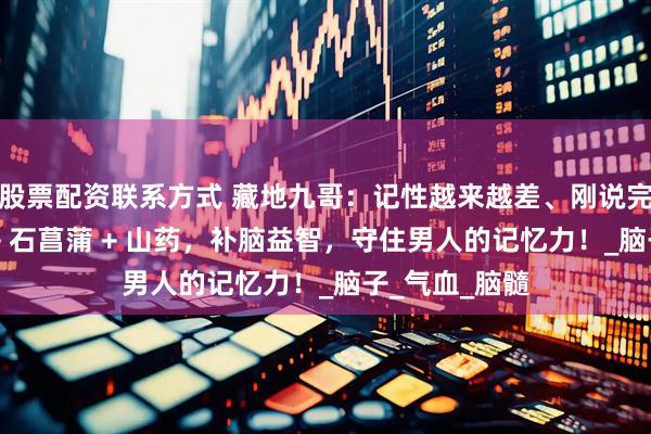 股票配资联系方式 藏地九哥：记性越来越差、刚说完就忘？虫草 + 石菖蒲 + 山药，补脑益智，守住男人的记忆力！_脑子_气血_脑髓