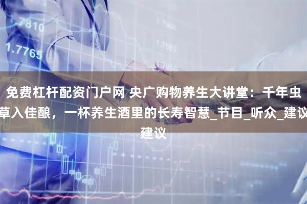 免费杠杆配资门户网 央广购物养生大讲堂：千年虫草入佳酿，一杯养生酒里的长寿智慧_节目_听众_建议