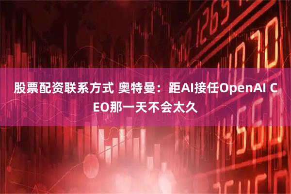 股票配资联系方式 奥特曼：距AI接任OpenAI CEO那一天不会太久