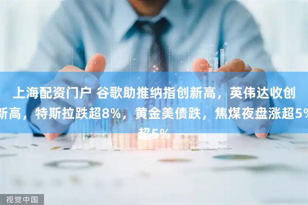 上海配资门户 谷歌助推纳指创新高，英伟达收创新高，特斯拉跌超8%，黄金美债跌，焦煤夜盘涨超5%