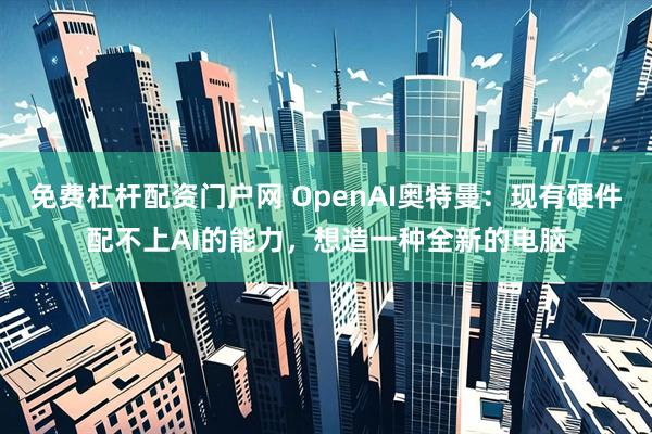 免费杠杆配资门户网 OpenAI奥特曼：现有硬件配不上AI的能力，想造一种全新的电脑