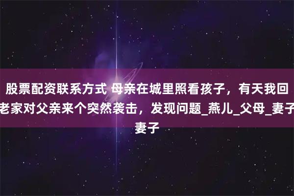 股票配资联系方式 母亲在城里照看孩子，有天我回老家对父亲来个突然袭击，发现问题_燕儿_父母_妻子