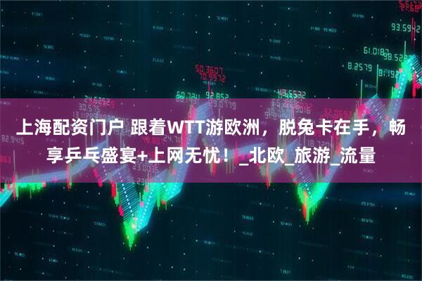上海配资门户 跟着WTT游欧洲，脱兔卡在手，畅享乒乓盛宴+上网无忧！_北欧_旅游_流量