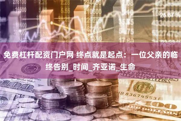 免费杠杆配资门户网 终点就是起点：一位父亲的临终告别_时间_齐亚诺_生命