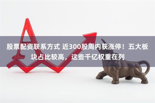 股票配资联系方式 近300股周内获涨停！五大板块占比较高，这些千亿权重在列