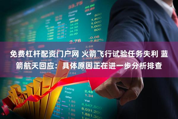 免费杠杆配资门户网 火箭飞行试验任务失利 蓝箭航天回应：具体原因正在进一步分析排查