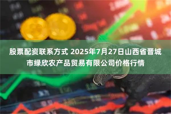 股票配资联系方式 2025年7月27日山西省晋城市绿欣农产品贸易有限公司价格行情