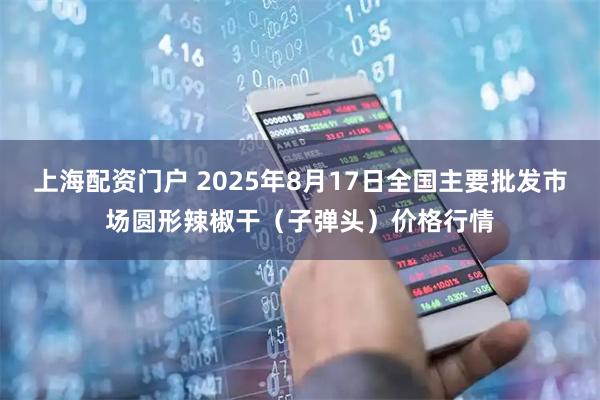 上海配资门户 2025年8月17日全国主要批发市场圆形辣椒干（子弹头）价格行情