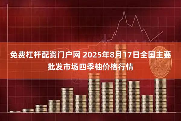 免费杠杆配资门户网 2025年8月17日全国主要批发市场四季柚价格行情
