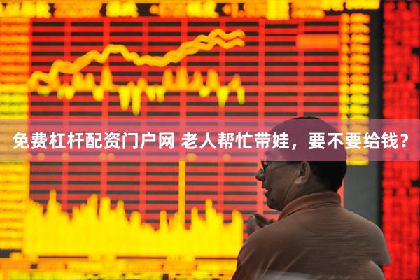 免费杠杆配资门户网 老人帮忙带娃，要不要给钱？