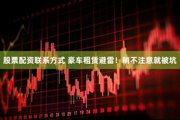 股票配资联系方式 豪车租赁避雷！稍不注意就被坑