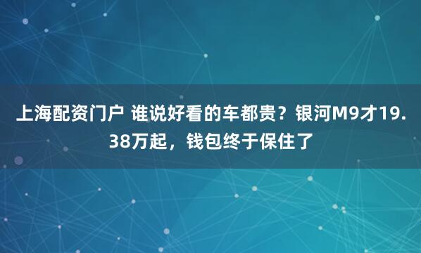 上海配资门户 谁说好看的车都贵？银河M9才19.38万起，钱包终于保住了