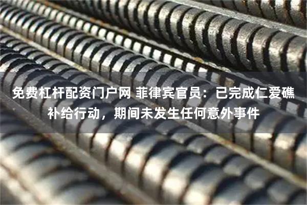 免费杠杆配资门户网 菲律宾官员：已完成仁爱礁补给行动，期间未发生任何意外事件