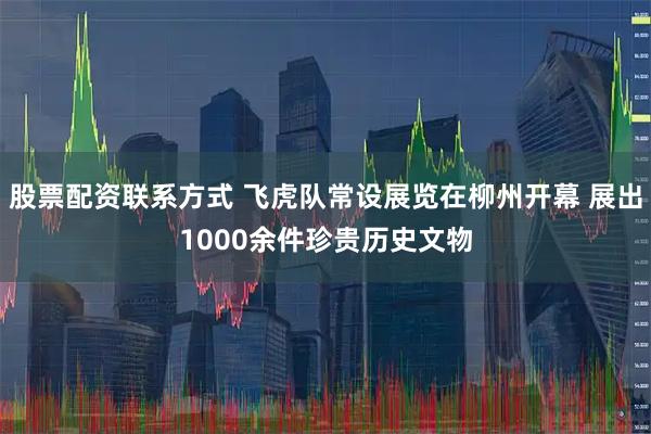 股票配资联系方式 飞虎队常设展览在柳州开幕 展出1000余件珍贵历史文物