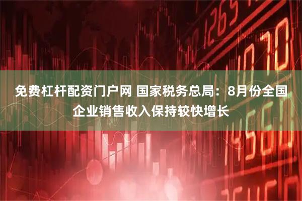 免费杠杆配资门户网 国家税务总局：8月份全国企业销售收入保持较快增长