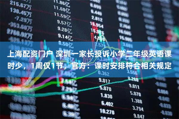 上海配资门户 深圳一家长投诉小学二年级英语课时少，1周仅1节，官方：课时安排符合相关规定