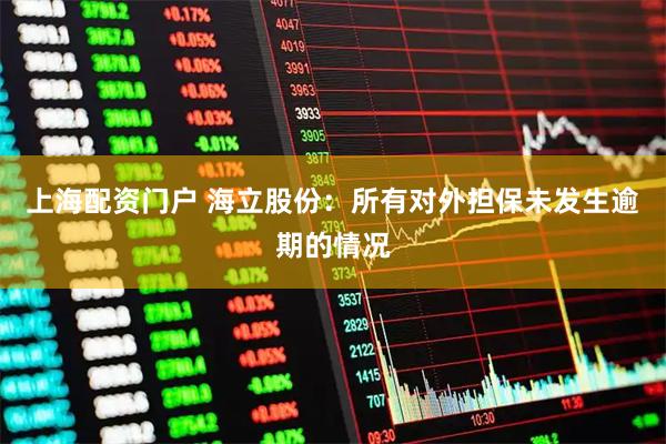 上海配资门户 海立股份：所有对外担保未发生逾期的情况