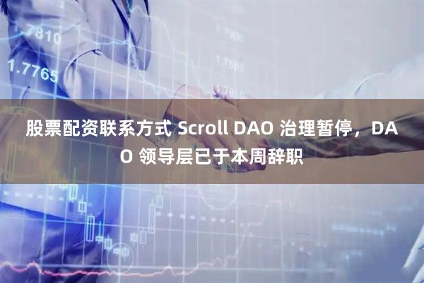 股票配资联系方式 Scroll DAO 治理暂停，DAO 领导层已于本周辞职