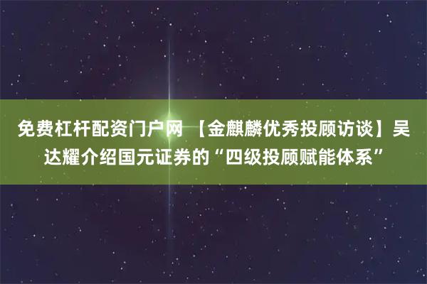 免费杠杆配资门户网 【金麒麟优秀投顾访谈】吴达耀介绍国元证券的“四级投顾赋能体系”