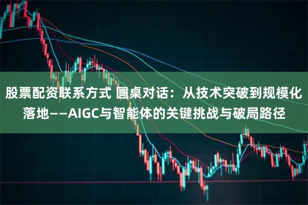 股票配资联系方式 圆桌对话：从技术突破到规模化落地——AIGC与智能体的关键挑战与破局路径