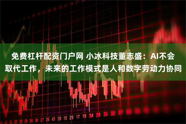 免费杠杆配资门户网 小冰科技董志盛：AI不会取代工作，未来的工作模式是人和数字劳动力协同
