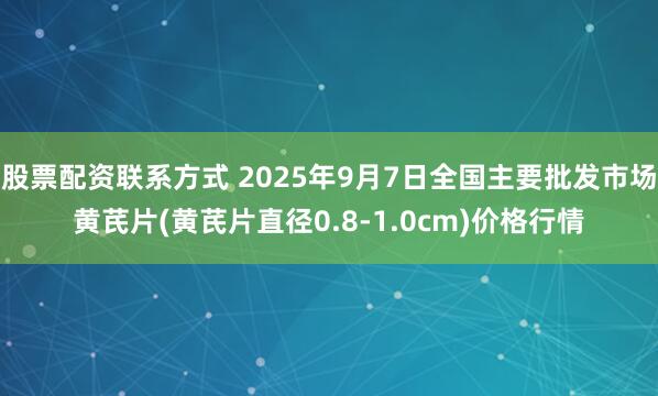 股票配资联系方式 2025年9月7日全国主要批发市场黄芪片(黄芪片直径0.8-1.0cm)价格行情