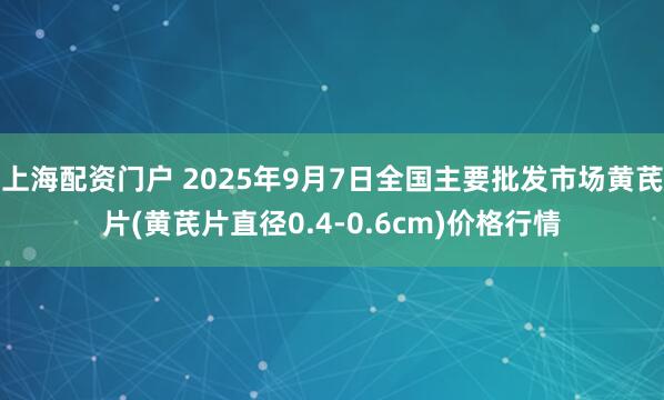 上海配资门户 2025年9月7日全国主要批发市场黄芪片(黄芪片直径0.4-0.6cm)价格行情