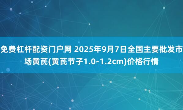 免费杠杆配资门户网 2025年9月7日全国主要批发市场黄芪(黄芪节子1.0-1.2cm)价格行情