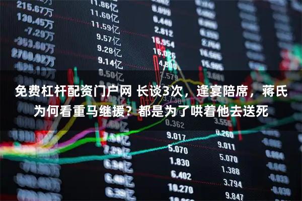 免费杠杆配资门户网 长谈3次，逢宴陪席，蒋氏为何看重马继援？都是为了哄着他去送死