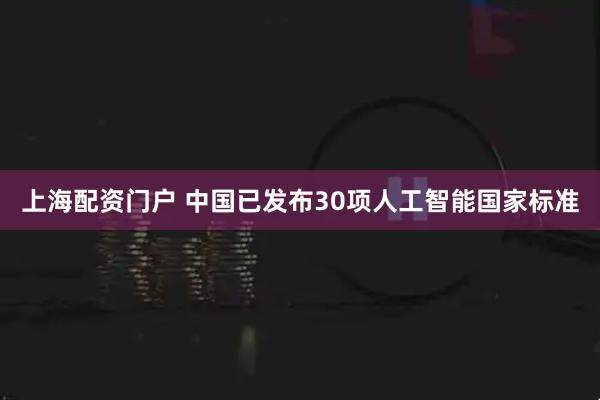 上海配资门户 中国已发布30项人工智能国家标准