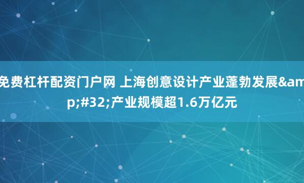 免费杠杆配资门户网 上海创意设计产业蓬勃发展&#32;产业规模超1.6万亿元