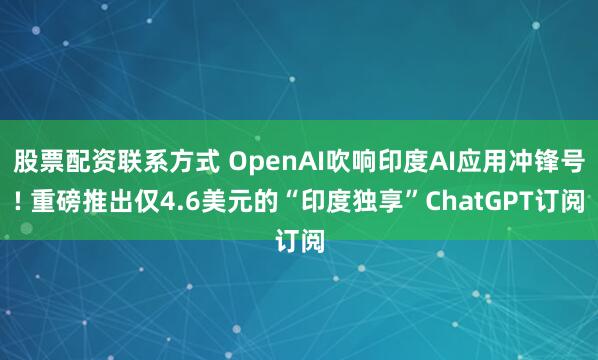 股票配资联系方式 OpenAI吹响印度AI应用冲锋号! 重磅推出仅4.6美元的“印度独享”ChatGPT订阅
