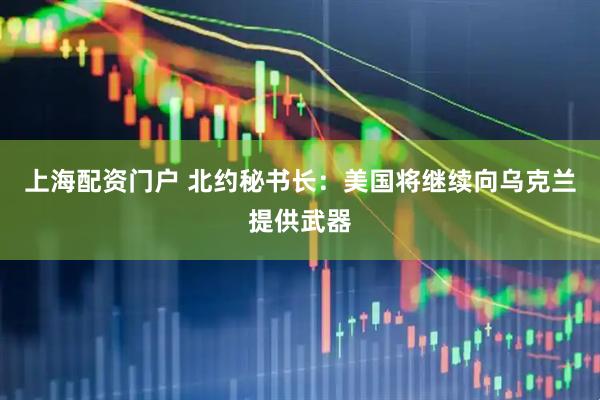 上海配资门户 北约秘书长：美国将继续向乌克兰提供武器