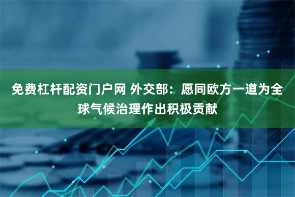 免费杠杆配资门户网 外交部：愿同欧方一道为全球气候治理作出积极贡献