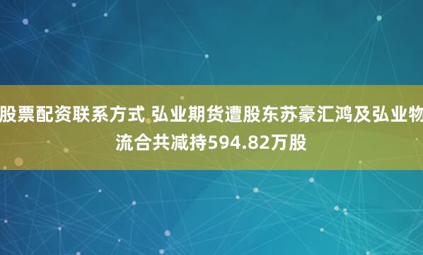 股票配资联系方式 弘业期货遭股东苏豪汇鸿及弘业物流合共减持594.82万股