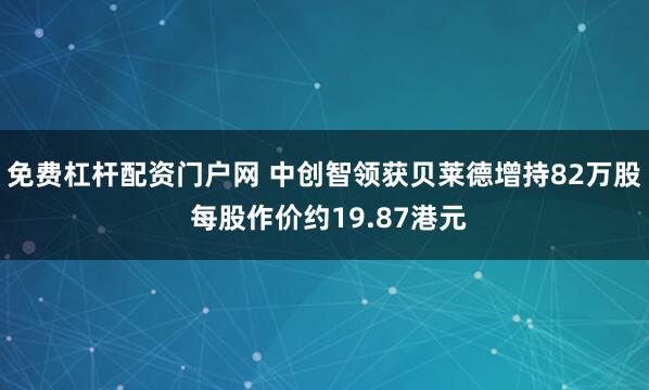 免费杠杆配资门户网 中创智领获贝莱德增持82万股 每股作价约19.87港元