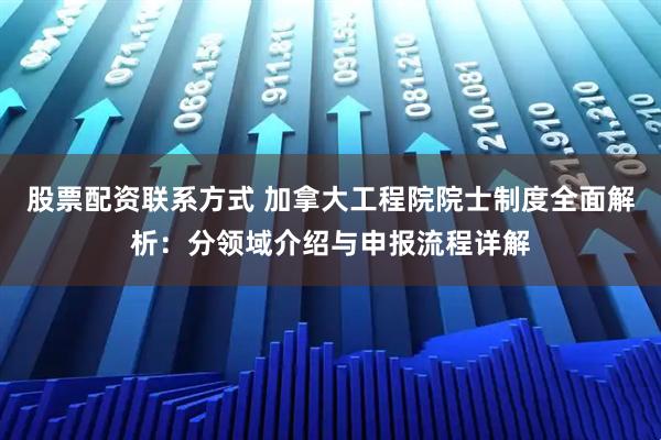 股票配资联系方式 加拿大工程院院士制度全面解析：分领域介绍与申报流程详解
