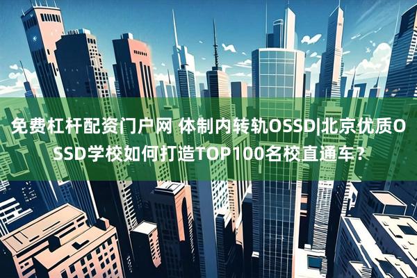 免费杠杆配资门户网 体制内转轨OSSD|北京优质OSSD学校如何打造TOP100名校直通车？