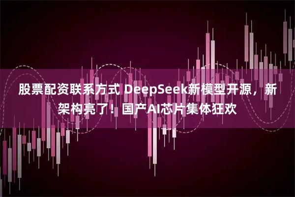 股票配资联系方式 DeepSeek新模型开源，新架构亮了！国产AI芯片集体狂欢