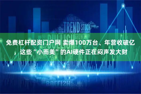 免费杠杆配资门户网 卖爆100万台、年营收破亿，这些“小而美”的AI硬件正在闷声发大财