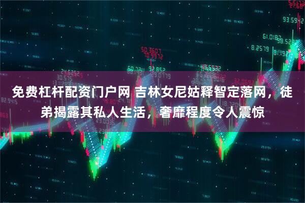 免费杠杆配资门户网 吉林女尼姑释智定落网，徒弟揭露其私人生活，奢靡程度令人震惊
