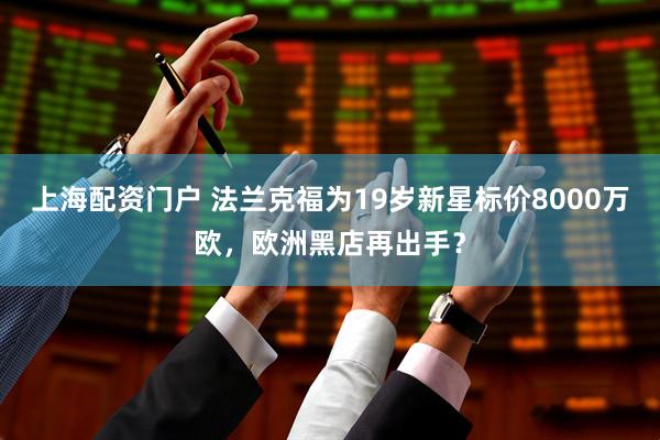 上海配资门户 法兰克福为19岁新星标价8000万欧，欧洲黑店再出手？